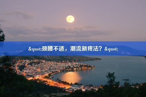 "颈腰不适，潮流新疼法？"