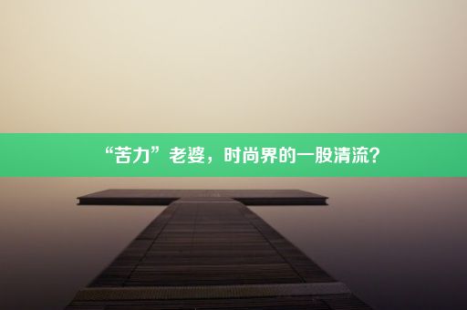 “苦力”老婆，时尚界的一股清流？