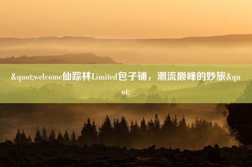 "welcome仙踪林Limited包子铺，潮流巅峰的妙旅"