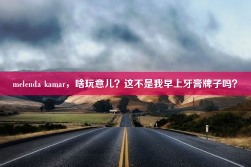 melenda kamar，啥玩意儿？这不是我早上牙膏牌子吗？