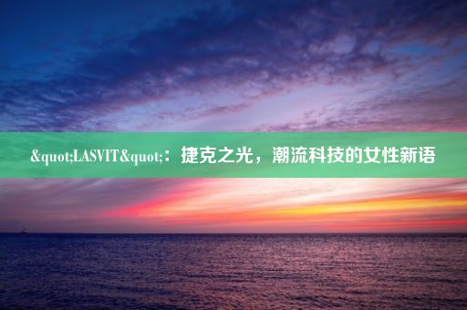 "LASVIT"：捷克之光，潮流科技的女性新语