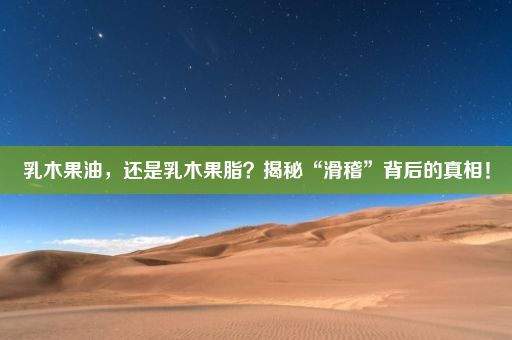 乳木果油，还是乳木果脂？揭秘“滑稽”背后的真相！