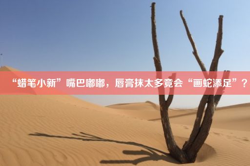 “蜡笔小新”嘴巴嘟嘟，唇膏抹太多竟会“画蛇添足”？