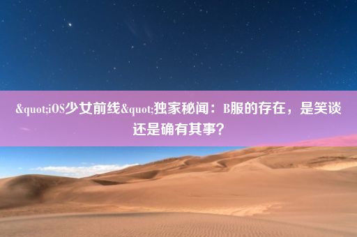 "iOS少女前线"独家秘闻：B服的存在，是笑谈还是确有其事？