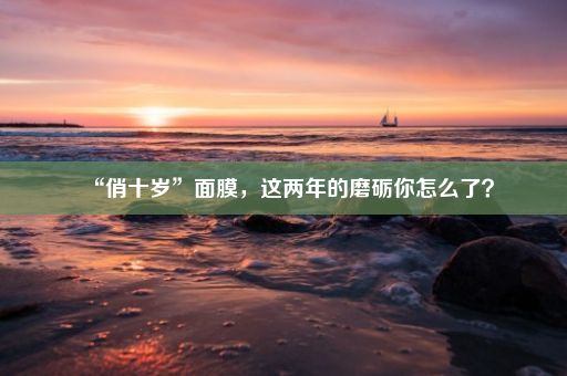 “俏十岁”面膜，这两年的磨砺你怎么了？