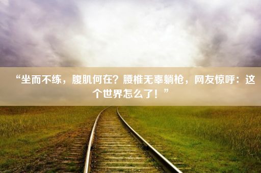 “坐而不练，腹肌何在？腰椎无辜躺枪，网友惊呼：这个世界怎么了！”