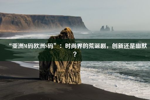 “亚洲M码欧洲S码”：时尚界的荒诞剧，创新还是幽默？