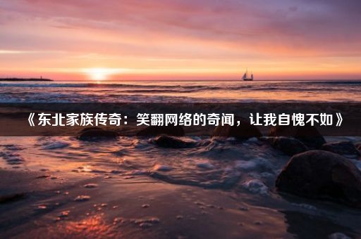 《东北家族传奇：笑翻网络的奇闻，让我自愧不如》