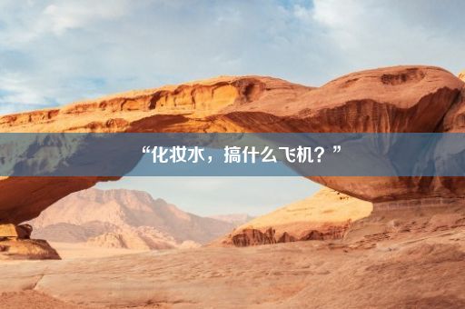 “化妆水，搞什么飞机？”