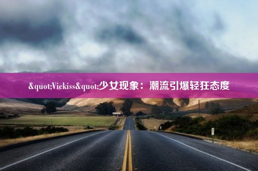 "Vickiss"少女现象：潮流引爆轻狂态度