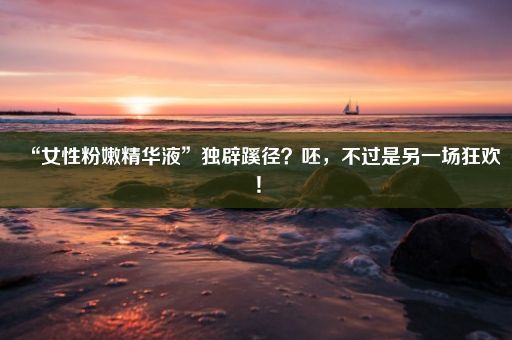 “女性粉嫩精华液”独辟蹊径？呸，不过是另一场狂欢！