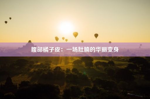 腹部橘子皮：一场肚腩的华丽变身