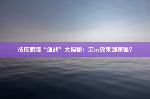 祛斑面膜“血战”大揭秘：笑cry效果哪家强？