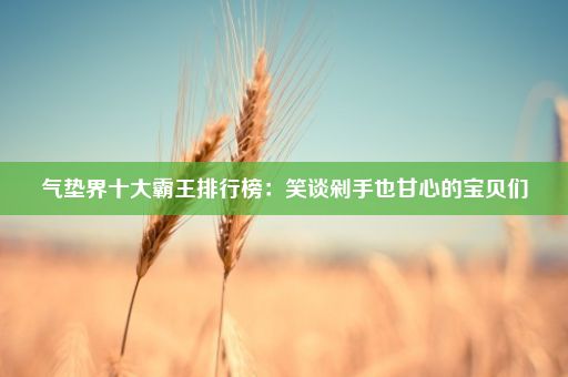 气垫界十大霸王排行榜：笑谈剁手也甘心的宝贝们