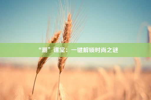 “潮”课堂：一键解锁时尚之谜