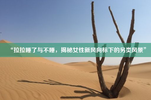 “拉拉睡了与不睡，揭秘女性新风向标下的另类风景”