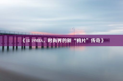 《18 19MBA，时尚界的新“鸦片”传奇》