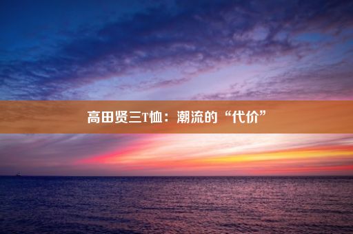 高田贤三T恤：潮流的“代价”