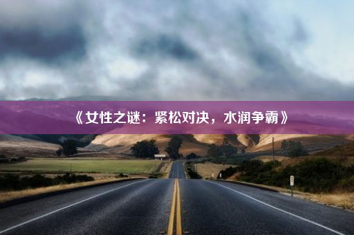 《女性之谜：紧松对决，水润争霸》