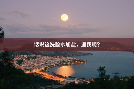 话说这洗脸水加盐，逗我呢？