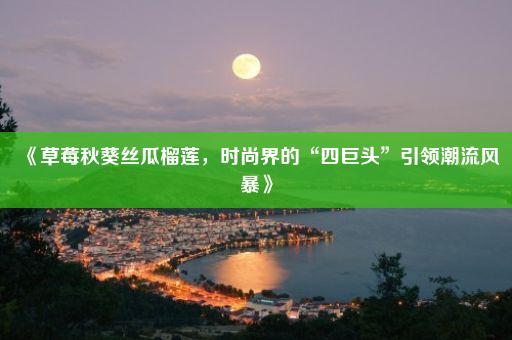 《草莓秋葵丝瓜榴莲，时尚界的“四巨头”引领潮流风暴》