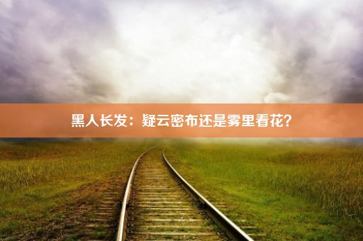 黑人长发：疑云密布还是雾里看花？