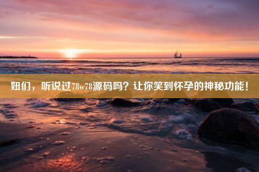 妞们，听说过78w78源码吗？让你笑到怀孕的神秘功能！