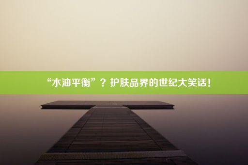 “水油平衡”？护肤品界的世纪大笑话！