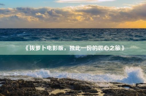 《拔萝卜电影版，独此一份的匠心之旅》