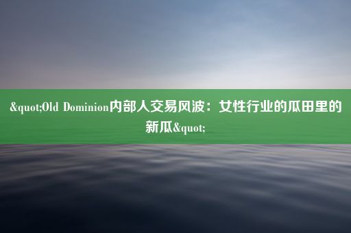 "Old Dominion内部人交易风波：女性行业的瓜田里的新瓜"