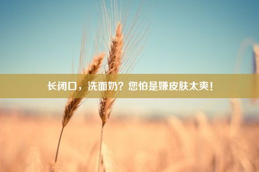 长闭口，洗面奶？您怕是嫌皮肤太爽！