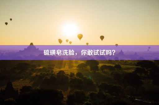 硫磺皂洗脸，你敢试试吗？