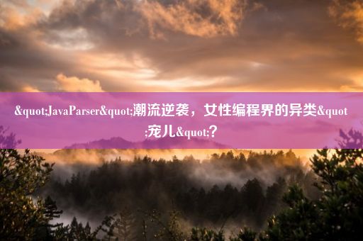 "JavaParser"潮流逆袭，女性编程界的异类"宠儿"？