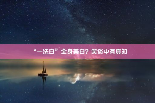 “一洗白”全身美白？笑谈中有真知