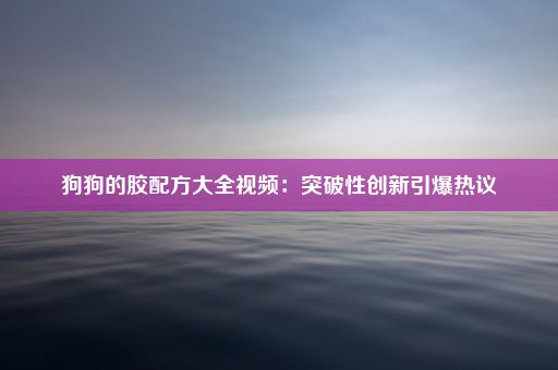 狗狗的胶配方大全视频：突破性创新引爆热议