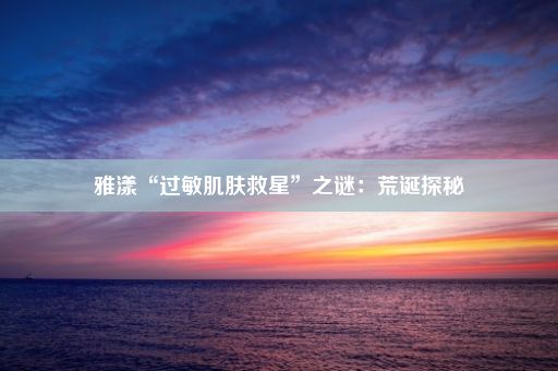 雅漾“过敏肌肤救星”之谜：荒诞探秘