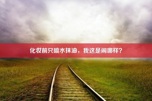 化妆前只喷水抹油，我这是闹哪样？