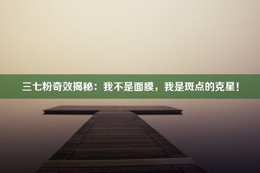 三七粉奇效揭秘：我不是面膜，我是斑点的克星！