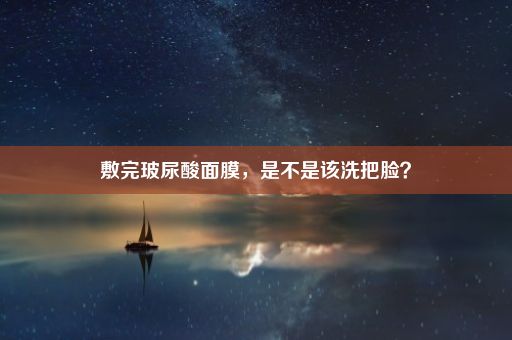 敷完玻尿酸面膜，是不是该洗把脸？