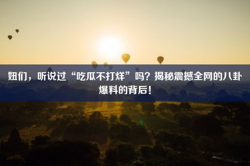 妞们，听说过“吃瓜不打烊”吗？揭秘震撼全网的八卦爆料的背后！