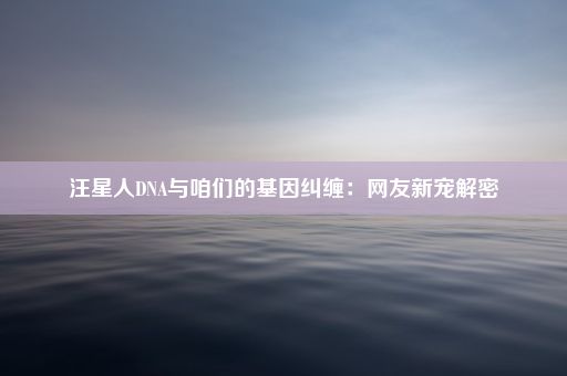 汪星人DNA与咱们的基因纠缠：网友新宠解密