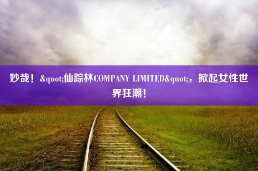 妙哉！"仙踪林COMPANY LIMITED"，掀起女性世界狂潮！