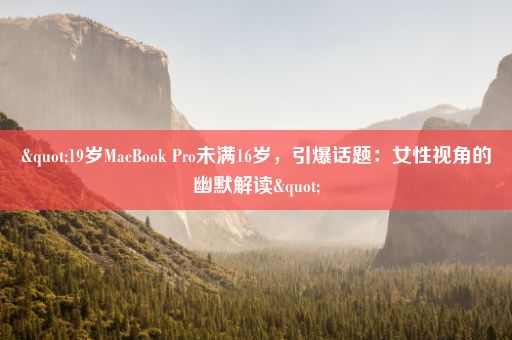 "19岁MacBook Pro未满16岁，引爆话题：女性视角的幽默解读"