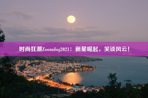 时尚狂潮Zoomdog2021：新星崛起，笑谈风云！