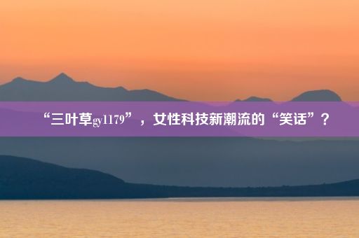 “三叶草gy1179”，女性科技新潮流的“笑话”？