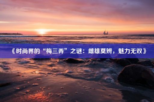 《时尚界的“梅三弄”之谜：雌雄莫辨，魅力无双》