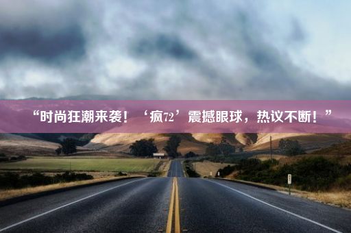 “时尚狂潮来袭！‘疯72’震撼眼球，热议不断！”