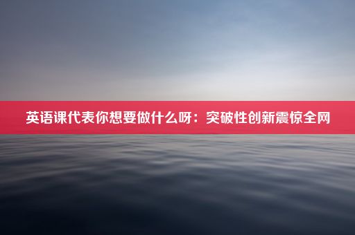 英语课代表你想要做什么呀：突破性创新震惊全网