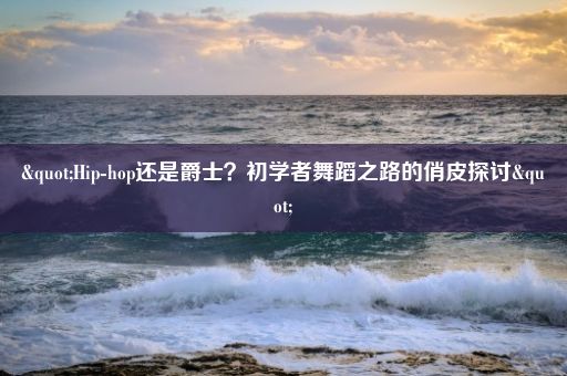 "Hip-hop还是爵士？初学者舞蹈之路的俏皮探讨"