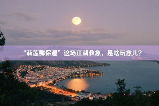 “赫莲娜保湿”这场江湖救急，是啥玩意儿？